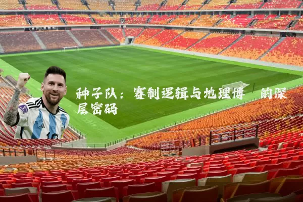 种子队：赛制逻辑与地理博弈的深层密码