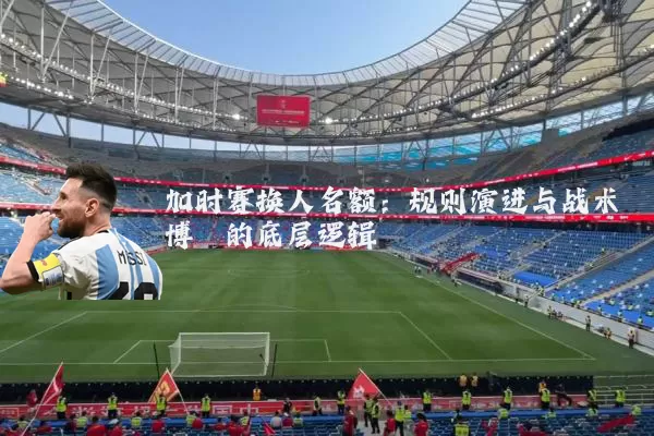 加时赛换人名额:规则演进与战术博弈的底层逻辑